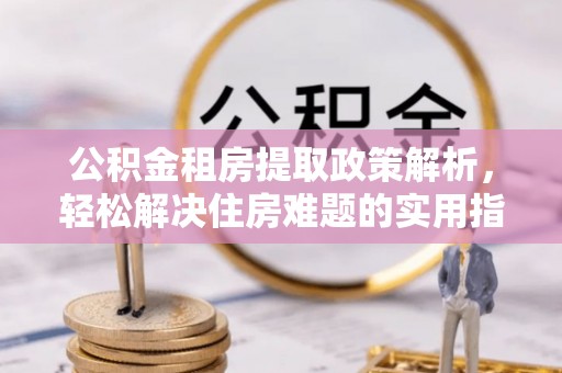 玉树公积金租房提取政策解析，轻松解决住房难题的实用指南