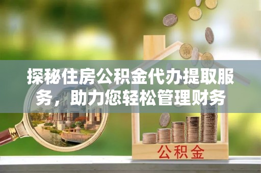 玉树探秘住房公积金代办提取服务，助力您轻松管理财务